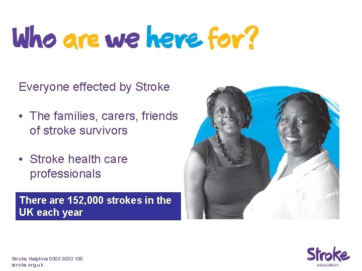 Everyone effected by Stroke • The families, carers, friends of stroke survivors • Stroke