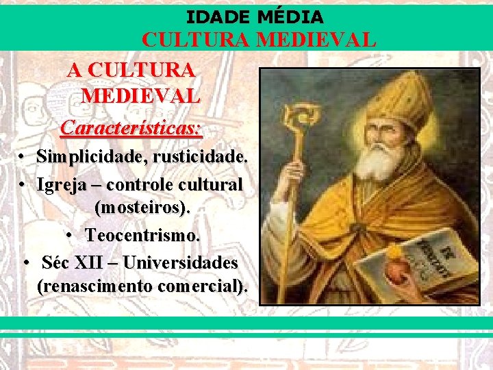 IDADE MÉDIA CULTURA MEDIEVAL Características: • Simplicidade, rusticidade. • Igreja – controle cultural (mosteiros).