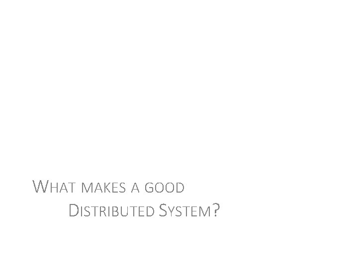 WHAT MAKES A GOOD DISTRIBUTED SYSTEM? 