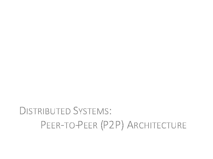 DISTRIBUTED SYSTEMS: PEER-TO-PEER (P 2 P) ARCHITECTURE 