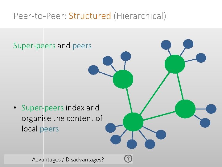 Peer-to-Peer: Structured (Hierarchical) Super-peers and peers • Super-peers index and organise the content of