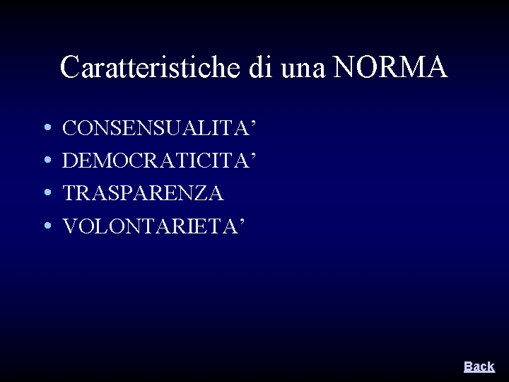 Caratteristiche di una NORMA • • CONSENSUALITA’ DEMOCRATICITA’ TRASPARENZA VOLONTARIETA’ Back Caratteristiche di una NORMA • • CONSENSUALITA’ DEMOCRATICITA’ TRASPARENZA VOLONTARIETA’ Back