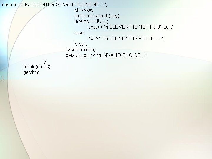 case 5: cout<<"n ENTER SEARCH ELEMENT : : "; cin>>key; temp=ob. search(key); if(temp==NULL) cout<<"n