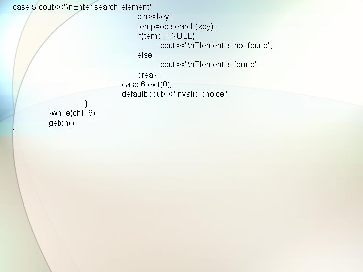 case 5: cout<<"n. Enter search element"; cin>>key; temp=ob. search(key); if(temp==NULL) cout<<"n. Element is not