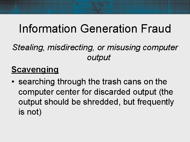 Information Generation Fraud Stealing, misdirecting, or misusing computer output Scavenging • searching through the