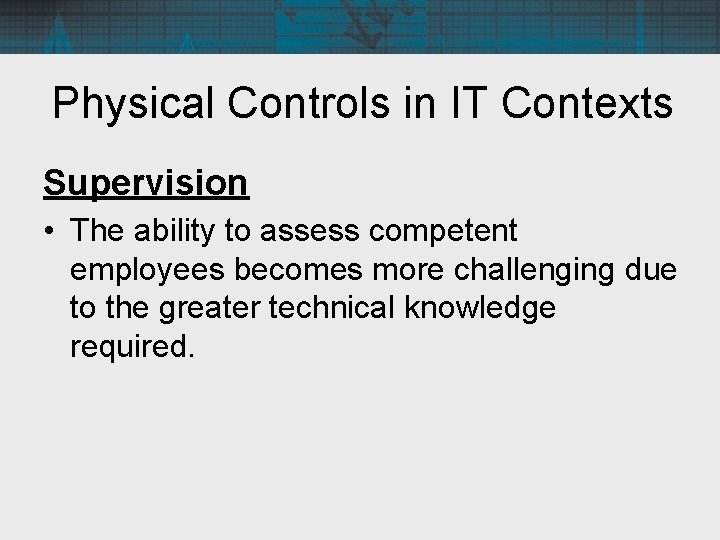 Physical Controls in IT Contexts Supervision • The ability to assess competent employees becomes