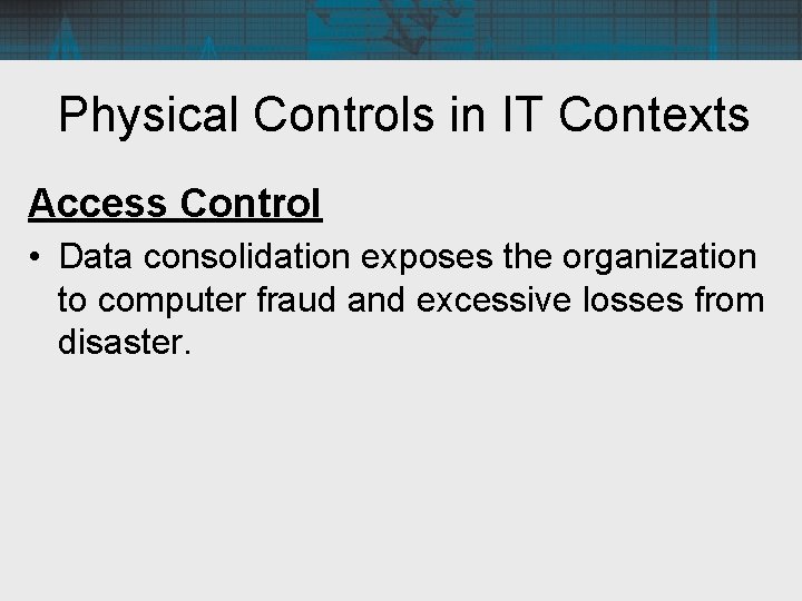 Physical Controls in IT Contexts Access Control • Data consolidation exposes the organization to