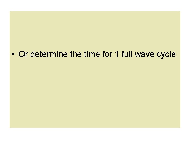  • Or determine the time for 1 full wave cycle 
