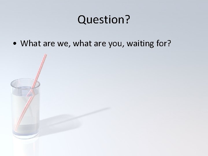 Question? • What are we, what are you, waiting for? 