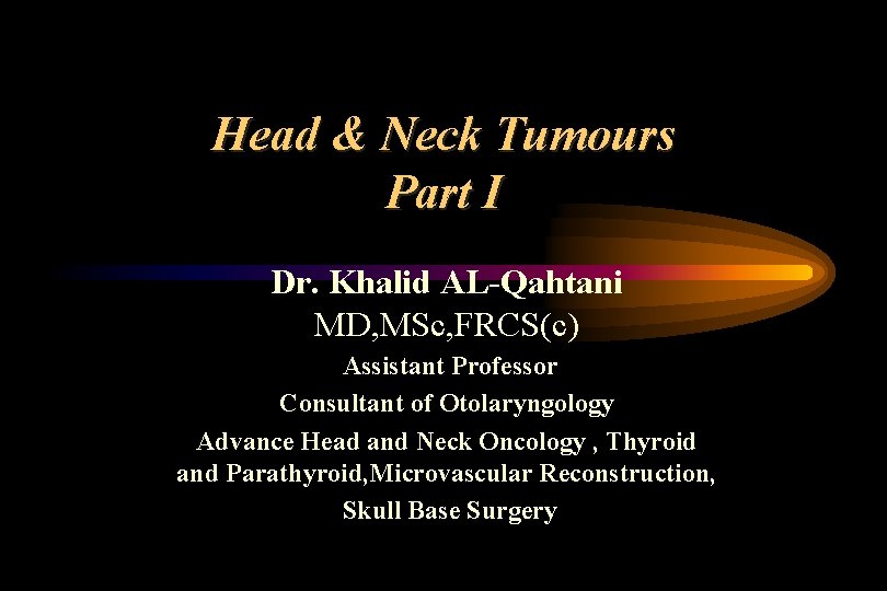 Head & Neck Tumours Part I Dr. Khalid AL-Qahtani MD, MSc, FRCS(c) Assistant Professor