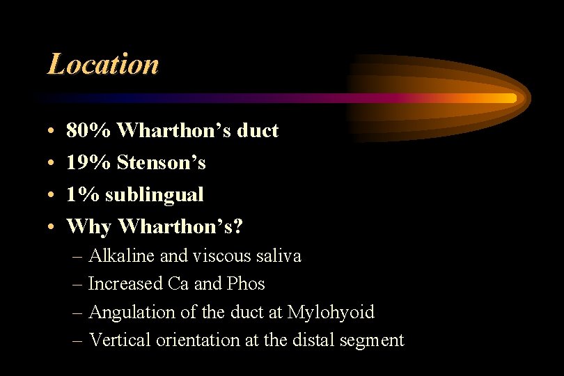 Location • • 80% Wharthon’s duct 19% Stenson’s 1% sublingual Why Wharthon’s? – Alkaline