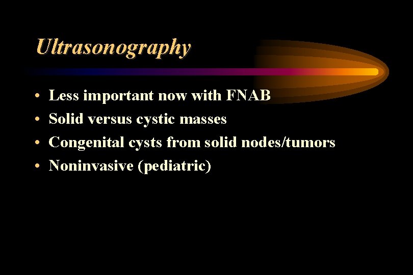 Ultrasonography • • Less important now with FNAB Solid versus cystic masses Congenital cysts