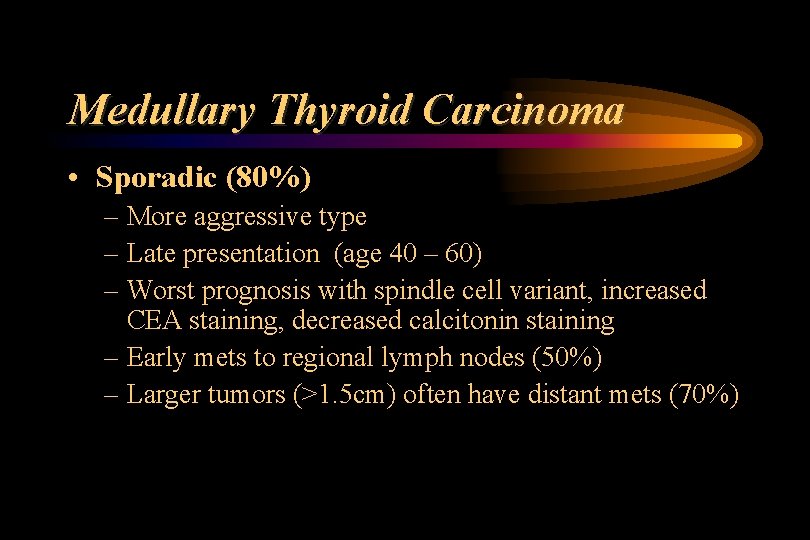 Medullary Thyroid Carcinoma • Sporadic (80%) – More aggressive type – Late presentation (age