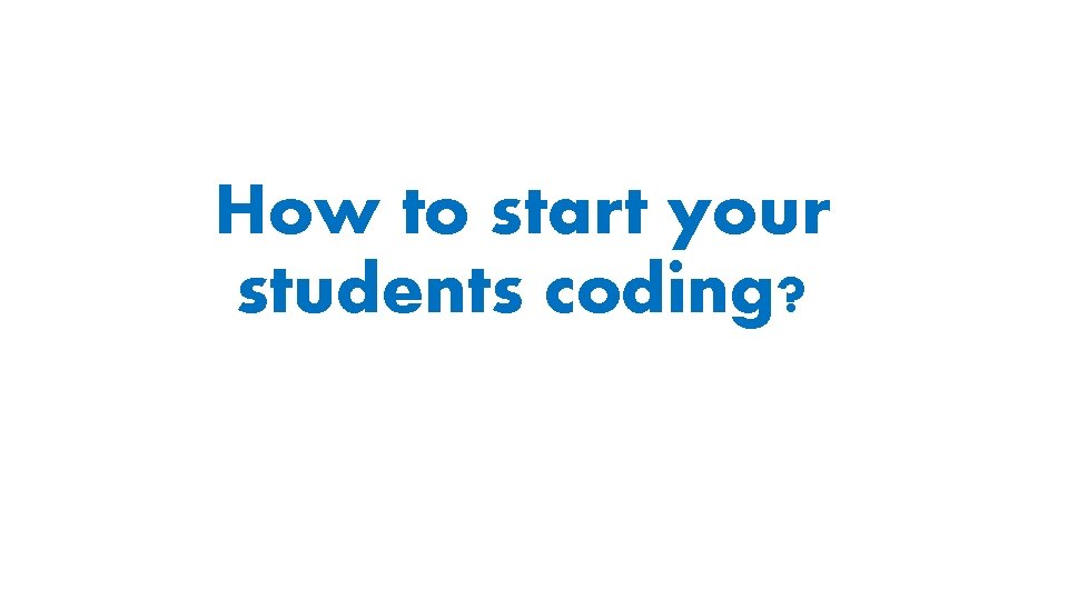 How to start your students coding? How to start your students coding?