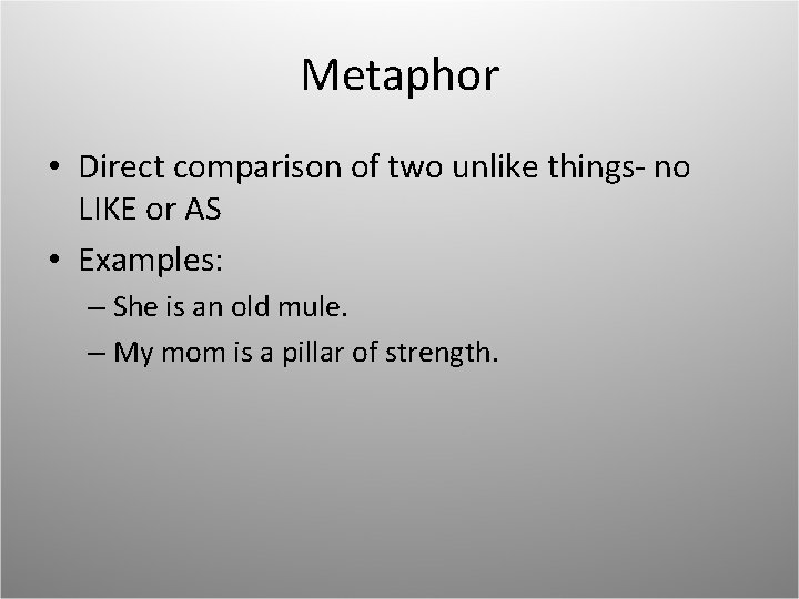 Metaphor • Direct comparison of two unlike things- no LIKE or AS • Examples: