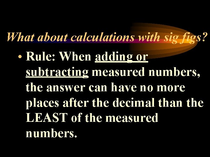 What about calculations with sig figs? • Rule: When adding or subtracting measured numbers,