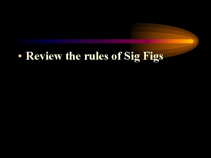  • Review the rules of Sig Figs 