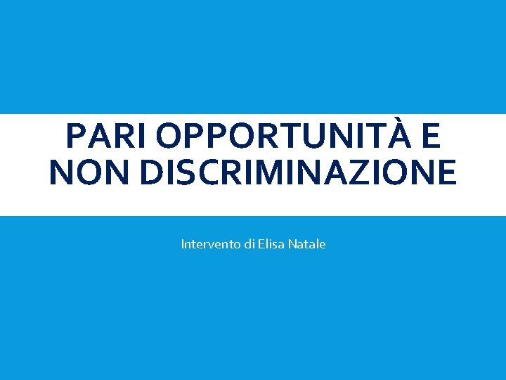 PARI OPPORTUNITÀ E NON DISCRIMINAZIONE Intervento di Elisa Natale 