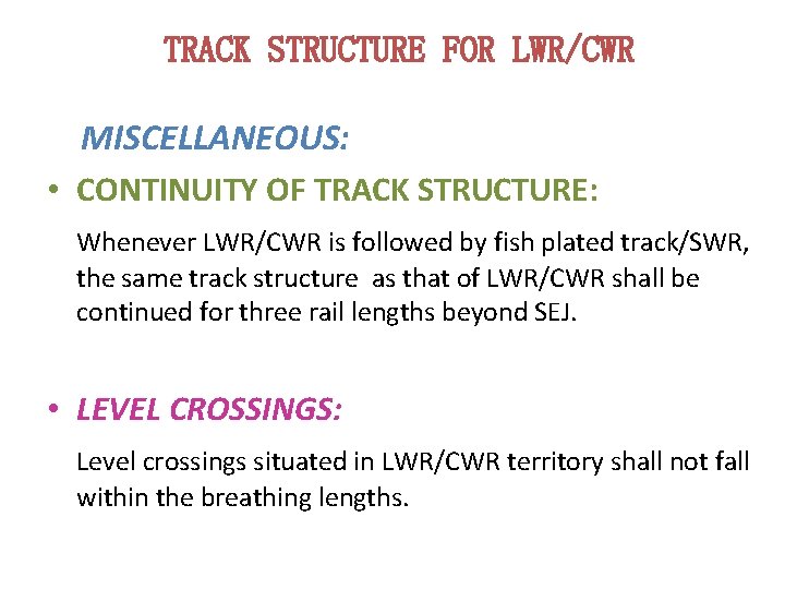 TRACK STRUCTURE FOR LWR/CWR MISCELLANEOUS: • CONTINUITY OF TRACK STRUCTURE: Whenever LWR/CWR is followed TRACK STRUCTURE FOR LWR/CWR MISCELLANEOUS: • CONTINUITY OF TRACK STRUCTURE: Whenever LWR/CWR is followed