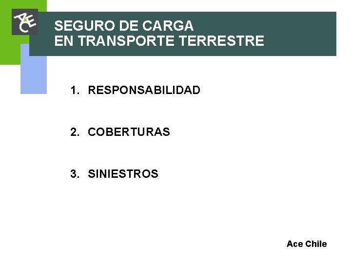 SEGURO DE CARGA EN TRANSPORTE TERRESTRE 1. RESPONSABILIDAD 2. COBERTURAS 3. SINIESTROS Ace Chile SEGURO DE CARGA EN TRANSPORTE TERRESTRE 1. RESPONSABILIDAD 2. COBERTURAS 3. SINIESTROS Ace Chile