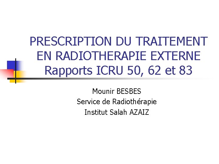 PRESCRIPTION DU TRAITEMENT EN RADIOTHERAPIE EXTERNE Rapports ICRU 50, 62 et 83 Mounir BESBES