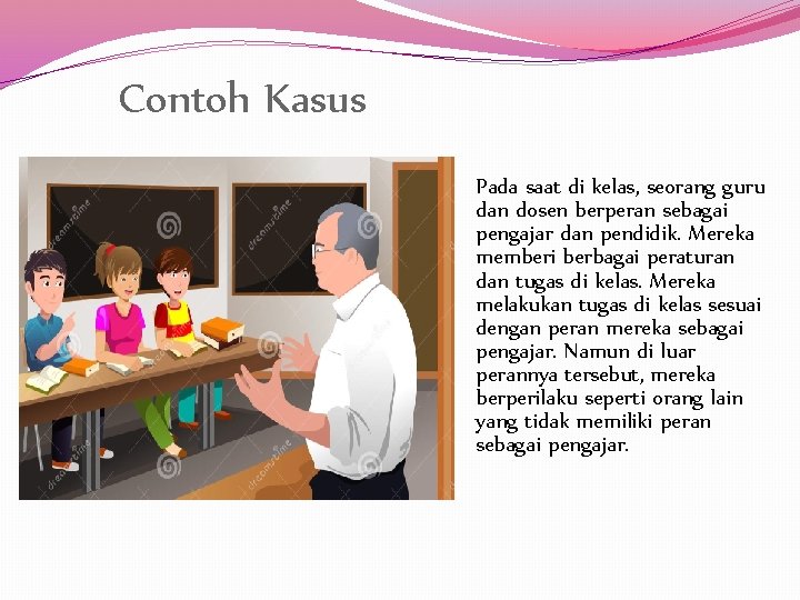 Contoh Kasus Pada saat di kelas, seorang guru dan dosen berperan sebagai pengajar dan