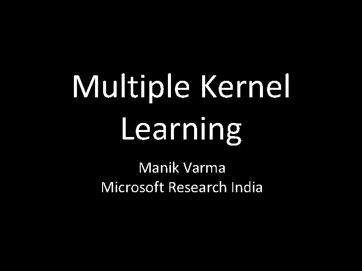 Multiple Kernel Learning Manik Varma Microsoft Research India Multiple Kernel Learning Manik Varma Microsoft Research India