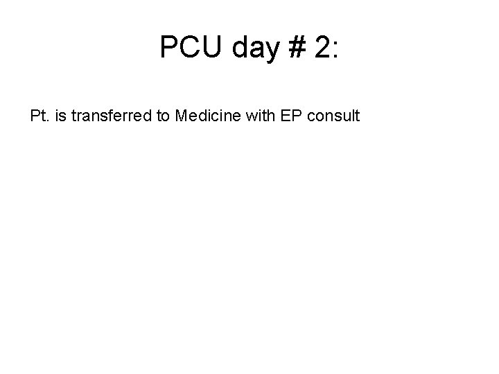 PCU day # 2: Pt. is transferred to Medicine with EP consult 