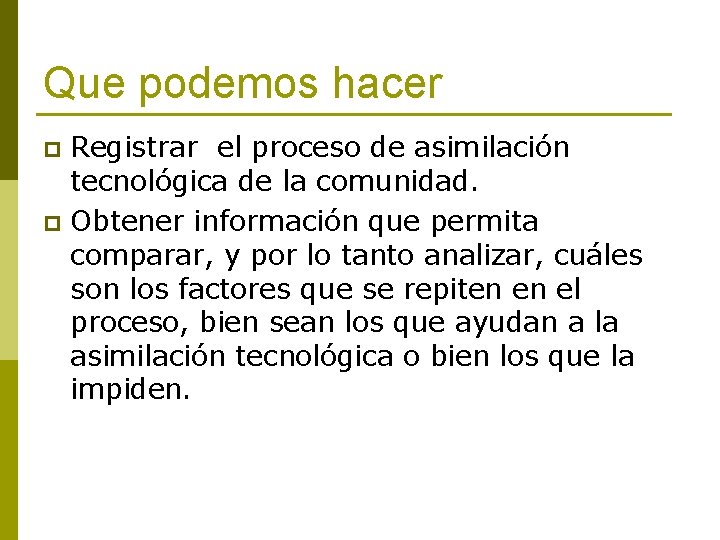 Que podemos hacer Registrar el proceso de asimilación tecnológica de la comunidad. p Obtener