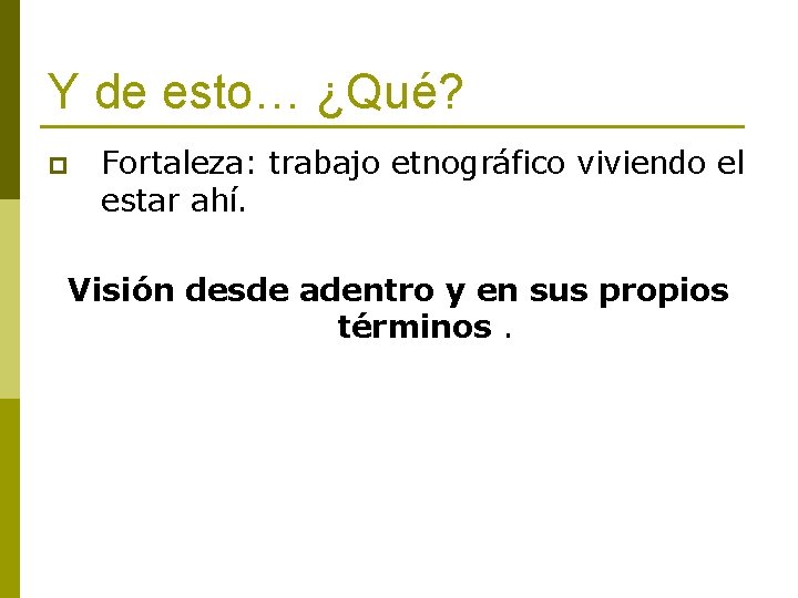 Y de esto… ¿Qué? p Fortaleza: trabajo etnográfico viviendo el estar ahí. Visión desde