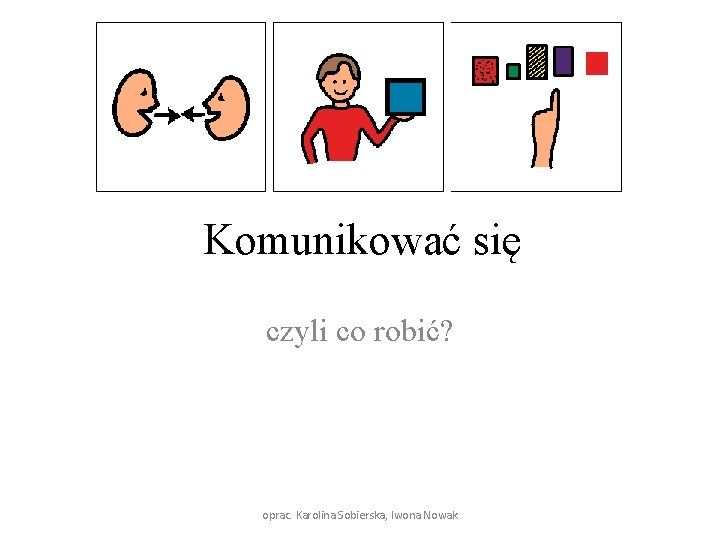 Komunikować się czyli co robić? oprac. Karolina Sobierska, Iwona Nowak 