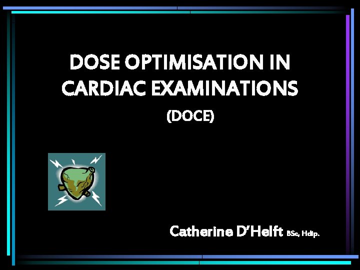 DOSE OPTIMISATION IN CARDIAC EXAMINATIONS (DOCE) Catherine D’Helft BSc, Hdip. 