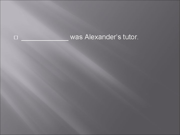 � ______ was Alexander’s tutor. 