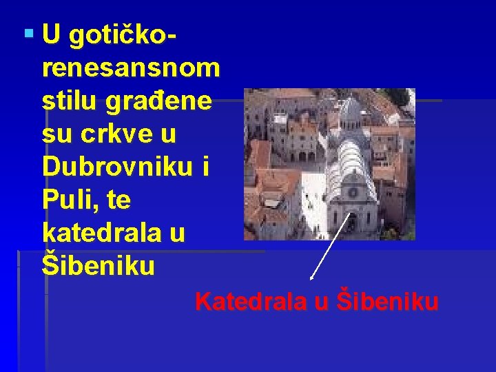 § U gotičkorenesansnom stilu građene su crkve u Dubrovniku i Puli, te katedrala u