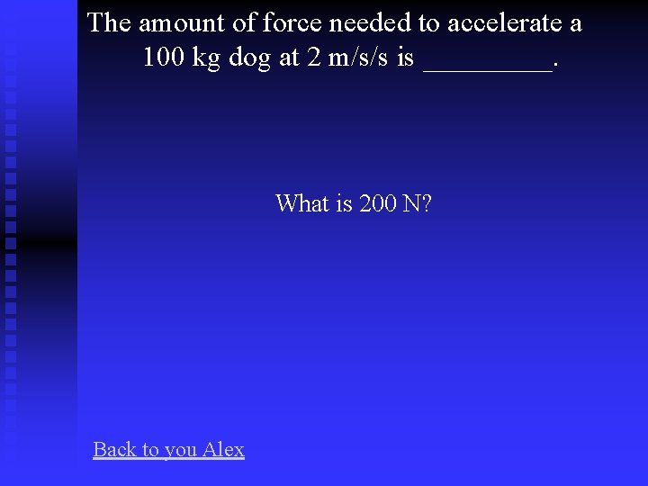 The amount of force needed to accelerate a 100 kg dog at 2 m/s/s
