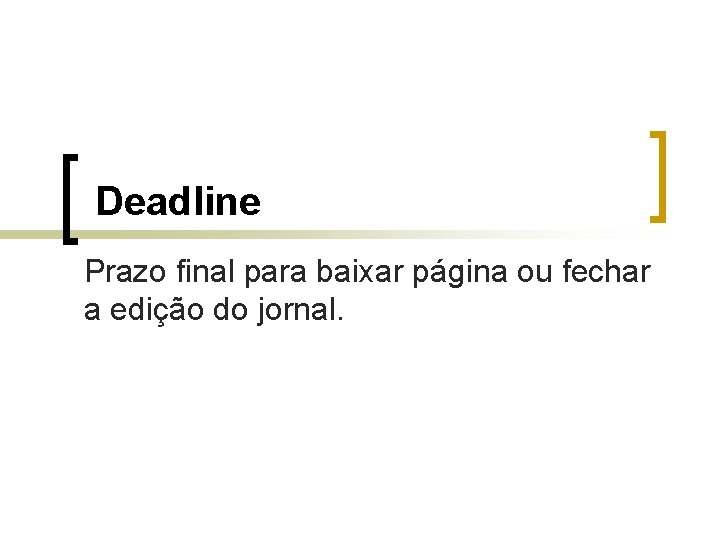 Deadline Prazo final para baixar página ou fechar a edição do jornal. 