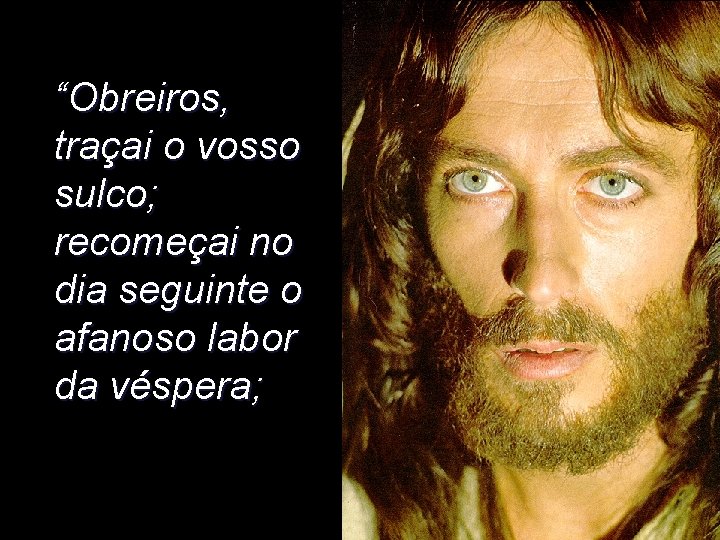 “Obreiros, traçai o vosso sulco; recomeçai no dia seguinte o afanoso labor da véspera; “Obreiros, traçai o vosso sulco; recomeçai no dia seguinte o afanoso labor da véspera;
