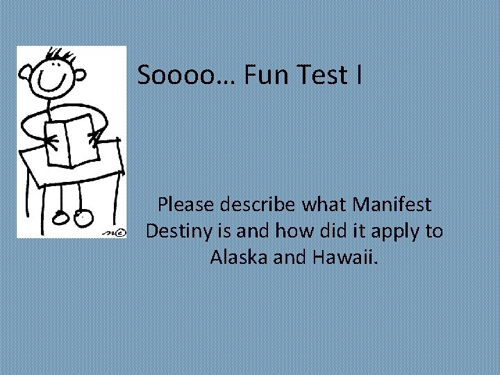 Soooo… Fun Test I Please describe what Manifest Destiny is and how did it