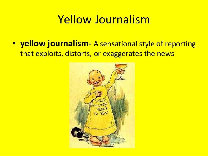 Yellow Journalism • yellow journalism- A sensational style of reporting that exploits, distorts, or