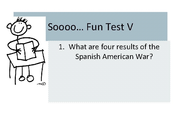 Soooo… Fun Test V 1. What are four results of the Spanish American War?