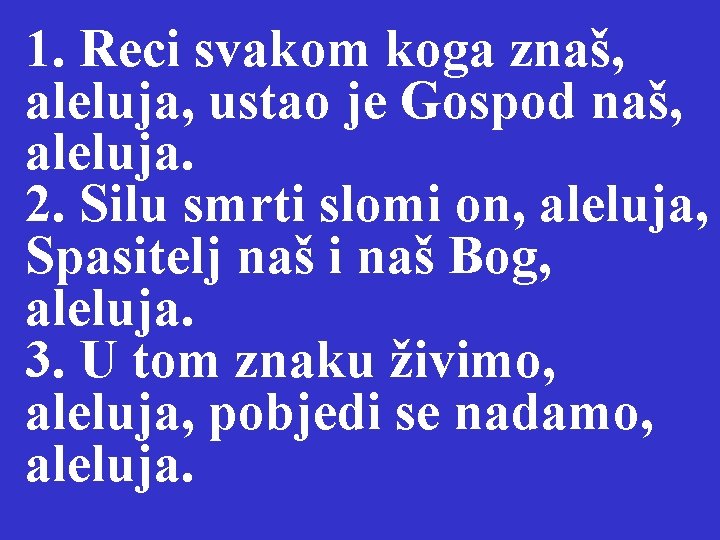 1. Reci svakom koga znaš, aleluja, ustao je Gospod naš, aleluja. 2. Silu smrti