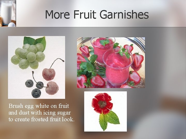 More Fruit Garnishes Brush egg white on fruit and dust with icing sugar to