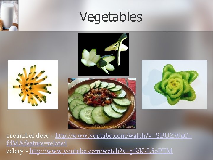 Vegetables cucumber deco - http: //www. youtube. com/watch? v=SBUZWa. Ofd. M&feature=related celery - http: