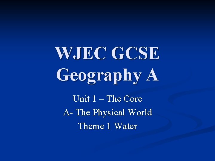 WJEC GCSE Geography A Unit 1 – The Core A- The Physical World Theme