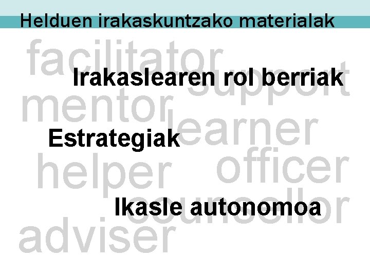 Helduen irakaskuntzako materialak facilitator Irakaslearen rol berriak support mentorlearner Estrategiak helper officer Ikasle autonomoa