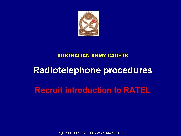 AUSTRALIAN ARMY CADETS Radiotelephone procedures Recruit introduction to RATEL ©LTCOL(AAC) G. R. NEWMAN-MARTIN, 2011 AUSTRALIAN ARMY CADETS Radiotelephone procedures Recruit introduction to RATEL ©LTCOL(AAC) G. R. NEWMAN-MARTIN, 2011