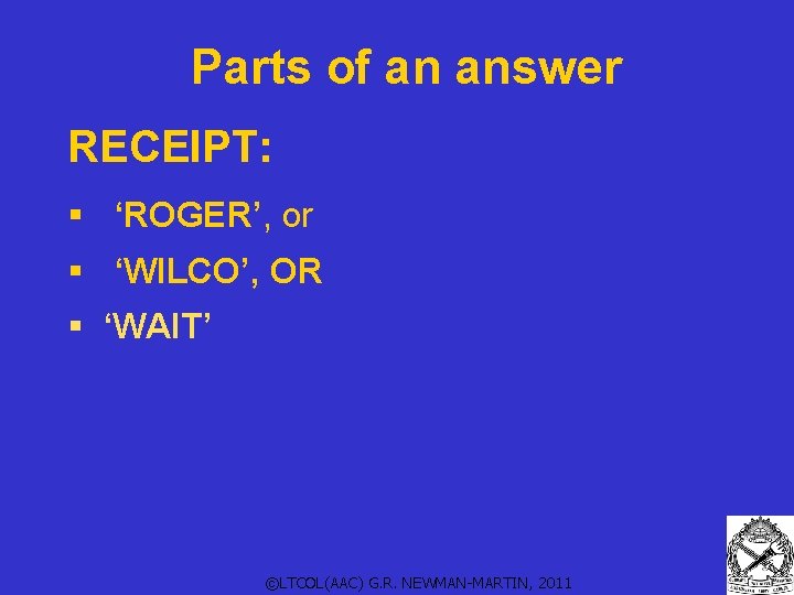 Parts of an answer RECEIPT: § ‘ROGER’, or § ‘WILCO’, OR § ‘WAIT’ ©LTCOL(AAC) Parts of an answer RECEIPT: § ‘ROGER’, or § ‘WILCO’, OR § ‘WAIT’ ©LTCOL(AAC)