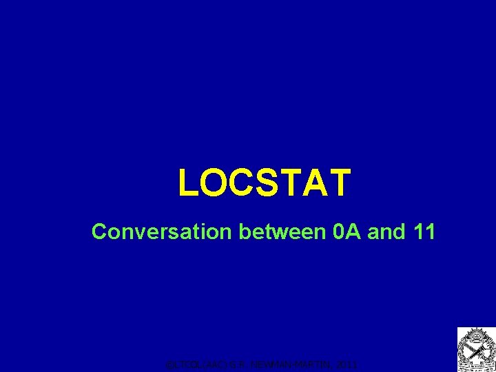LOCSTAT Conversation between 0 A and 11 ©LTCOL(AAC) G. R. NEWMAN-MARTIN, 2011 LOCSTAT Conversation between 0 A and 11 ©LTCOL(AAC) G. R. NEWMAN-MARTIN, 2011