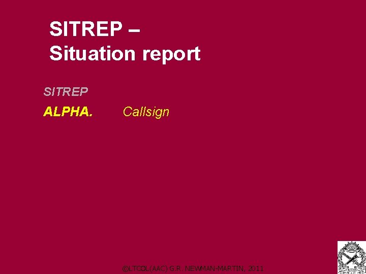 SITREP – Situation report SITREP ALPHA. Callsign ©LTCOL(AAC) G. R. NEWMAN-MARTIN, 2011 SITREP – Situation report SITREP ALPHA. Callsign ©LTCOL(AAC) G. R. NEWMAN-MARTIN, 2011