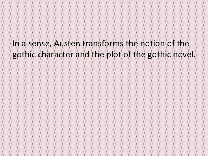 In a sense, Austen transforms the notion of the gothic character and the plot In a sense, Austen transforms the notion of the gothic character and the plot